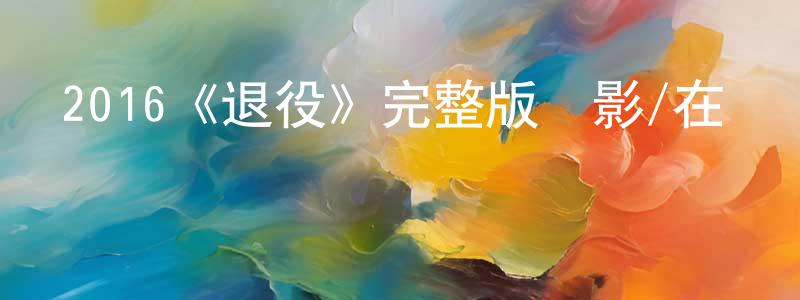陳澤金的動漫綜藝大全,2016《退役》完整版電影/在線觀看/百度云-美劇天堂